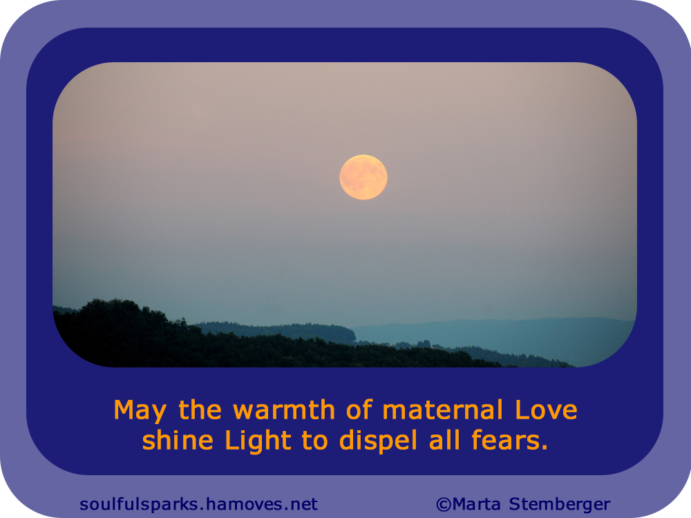 "May the warmth of maternal Love shine Light to dispel all fears."
